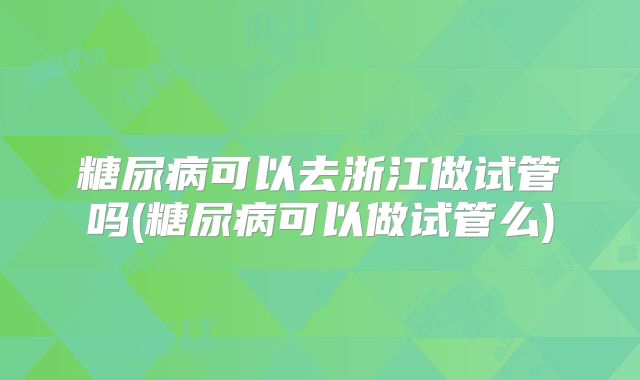 糖尿病可以去浙江做试管吗(糖尿病可以做试管么)