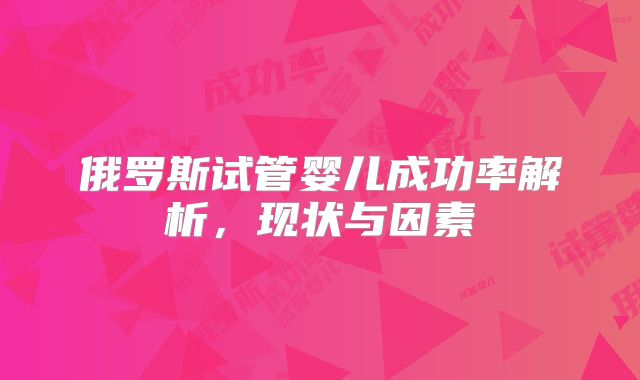 俄罗斯试管婴儿成功率解析，现状与因素