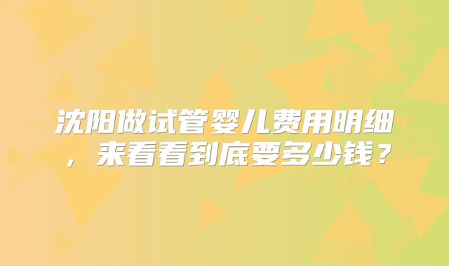沈阳做试管婴儿费用明细，来看看到底要多少钱？