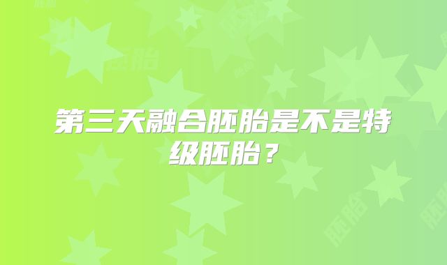 第三天融合胚胎是不是特级胚胎？