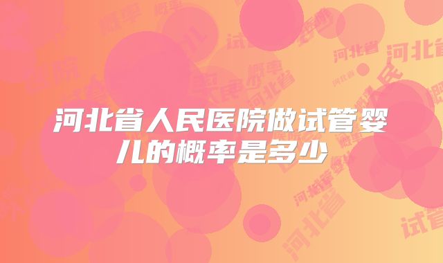 河北省人民医院做试管婴儿的概率是多少