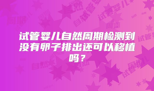 试管婴儿自然周期检测到没有卵子排出还可以移植吗？