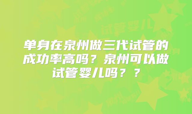 单身在泉州做三代试管的成功率高吗?泉州可以做试管婴儿吗??