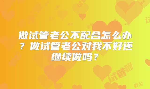 做试管老公不配合怎么办?做试管老公对我不好还继续做吗?