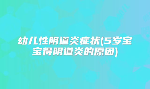 幼儿性阴道炎症状(5岁宝宝得阴道炎的原因)