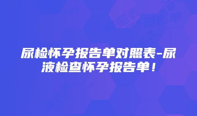 尿检怀孕报告单对照表-尿液检查怀孕报告单！