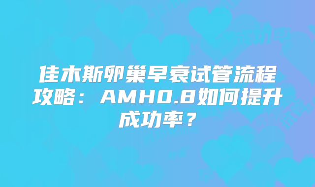 佳木斯卵巢早衰试管流程攻略：AMH0.8如何提升成功率？