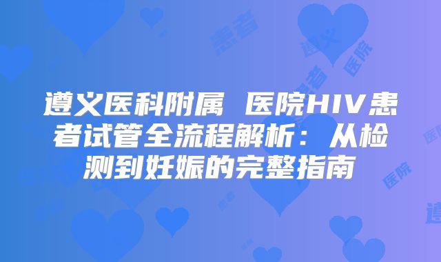 遵义医科附属 医院HIV患者试管全流程解析：从检测到妊娠的完整指南
