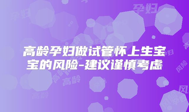 高龄孕妇做试管怀上生宝宝的风险-建议谨慎考虑