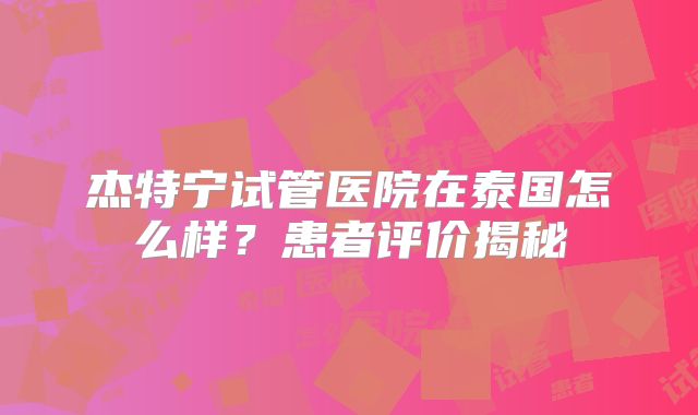 杰特宁试管医院在泰国怎么样？患者评价揭秘