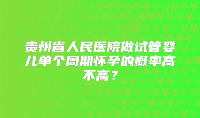 贵州省人民医院做试管婴儿单个周期怀孕的概率高不高?