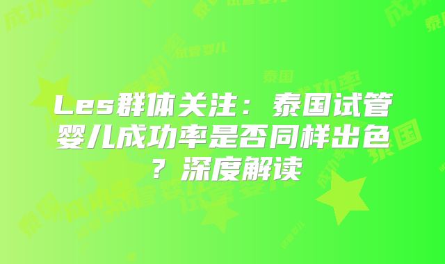 Les群体关注:泰国试管婴儿成功率是否同样出色?深度解读