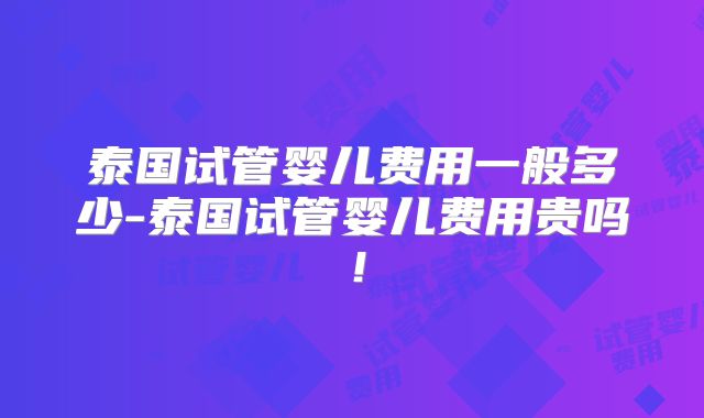 泰国试管婴儿费用一般多少-泰国试管婴儿费用贵吗！