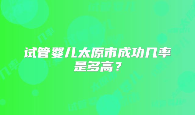 试管婴儿太原市成功几率是多高？