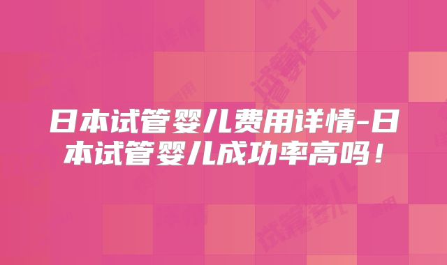 日本试管婴儿费用详情-日本试管婴儿成功率高吗!