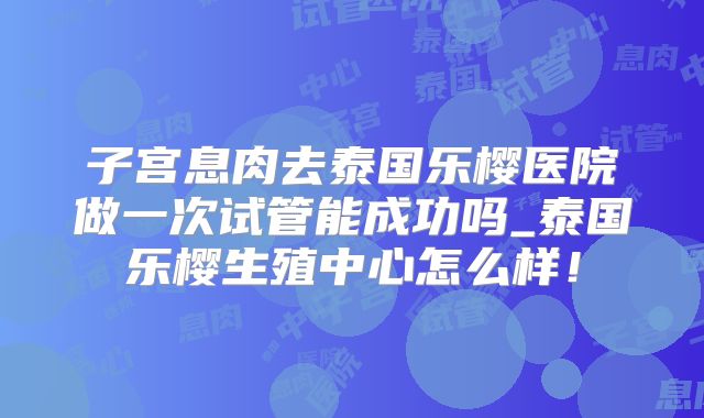 子宫息肉去泰国乐樱医院做一次试管能成功吗_泰国乐樱生殖中心怎么样！