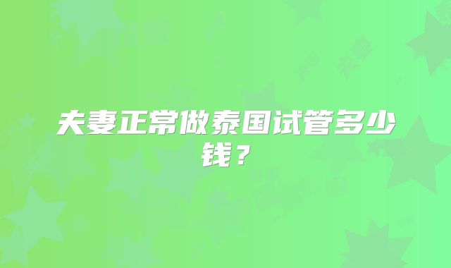 夫妻正常做泰国试管多少钱?