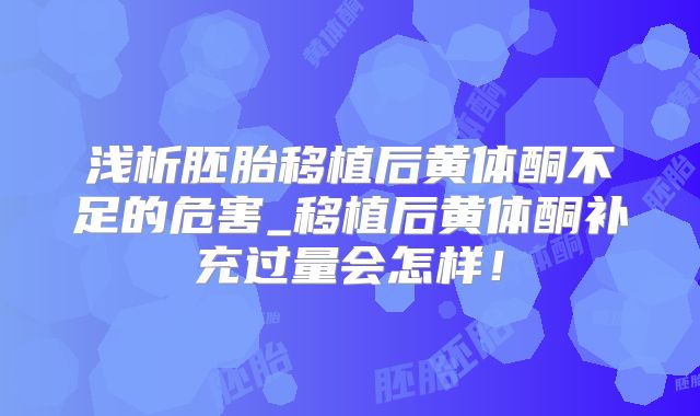 浅析胚胎移植后黄体酮不足的危害_移植后黄体酮补充过量会怎样!
