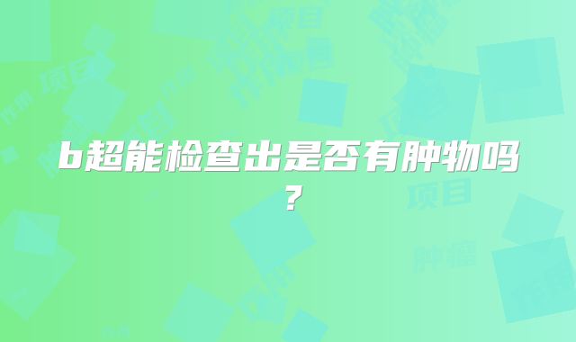 b超能检查出是否有肿物吗?