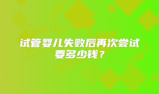 试管婴儿失败后再次尝试要多少钱？