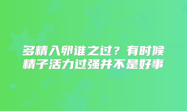 多精入卵谁之过？有时候精子活力过强并不是好事