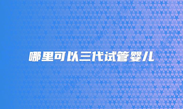 哪里可以三代试管婴儿