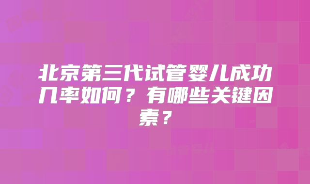 北京第三代试管婴儿成功几率如何?有哪些关键因素?