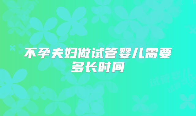 不孕夫妇做试管婴儿需要多长时间