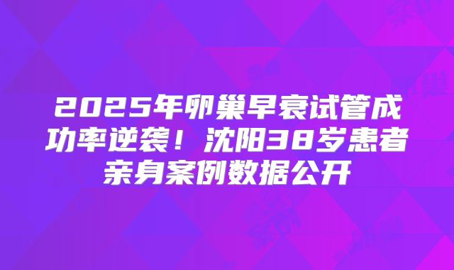 2025年卵巢早衰试管成功率逆袭！沈阳38岁患者亲身案例数据公开
