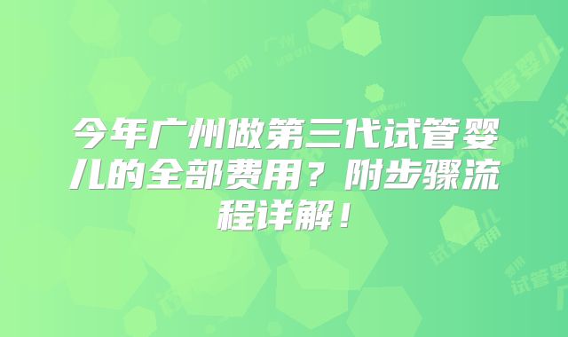 今年广州做第三代试管婴儿的全部费用？附步骤流程详解！