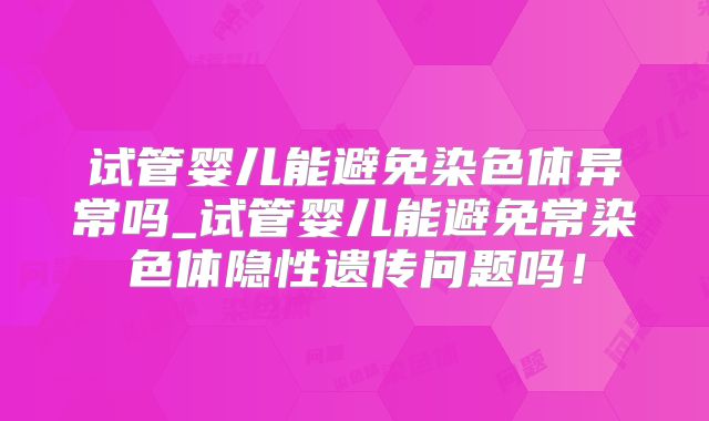 试管婴儿能避免染色体异常吗_试管婴儿能避免常染色体隐性遗传问题吗！