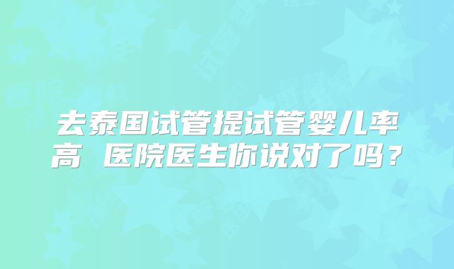 去泰国试管提试管婴儿率高 医院医生你说对了吗？