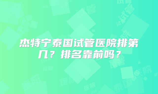 杰特宁泰国试管医院排第几？排名靠前吗？