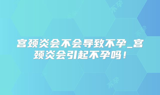 宫颈炎会不会导致不孕_宫颈炎会引起不孕吗!