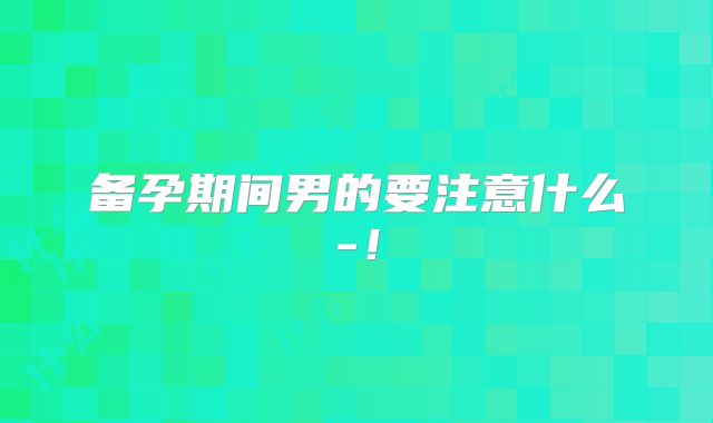 备孕期间男的要注意什么-!
