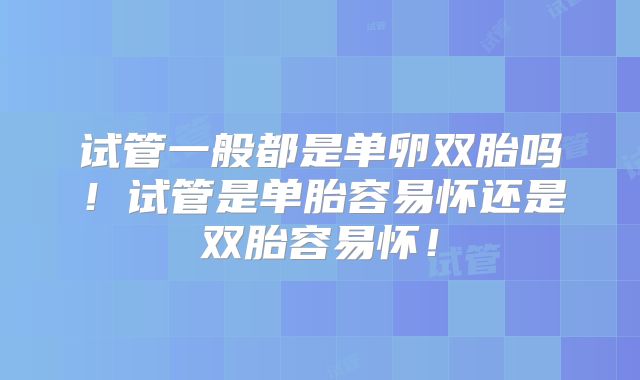 试管一般都是单卵双胎吗!试管是单胎容易怀还是双胎容易怀!