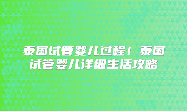 泰国试管婴儿过程！泰国试管婴儿详细生活攻略