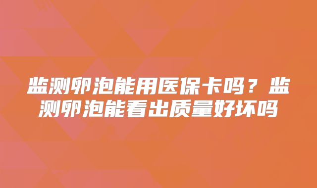 监测卵泡能用医保卡吗?监测卵泡能看出质量好坏吗