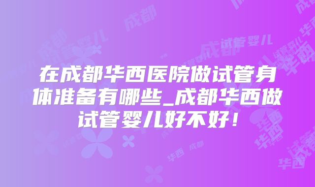 在成都华西医院做试管身体准备有哪些_成都华西做试管婴儿好不好!
