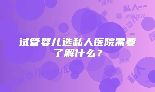 试管婴儿选私人医院需要了解什么？