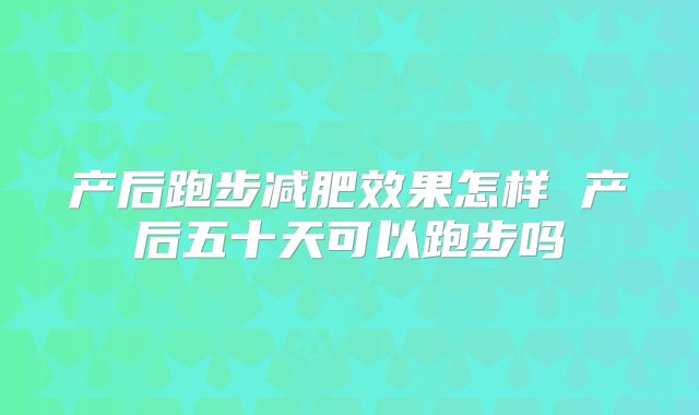 产后跑步减肥效果怎样 产后五十天可以跑步吗