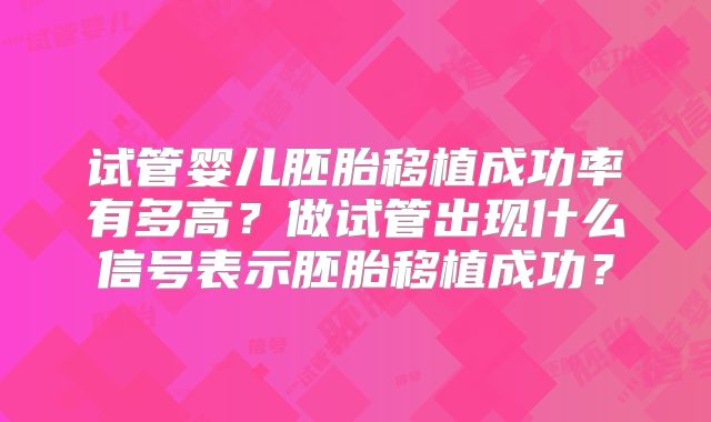 试管婴儿胚胎移植成功率有多高？做试管出现什么信号表示胚胎移植成功？