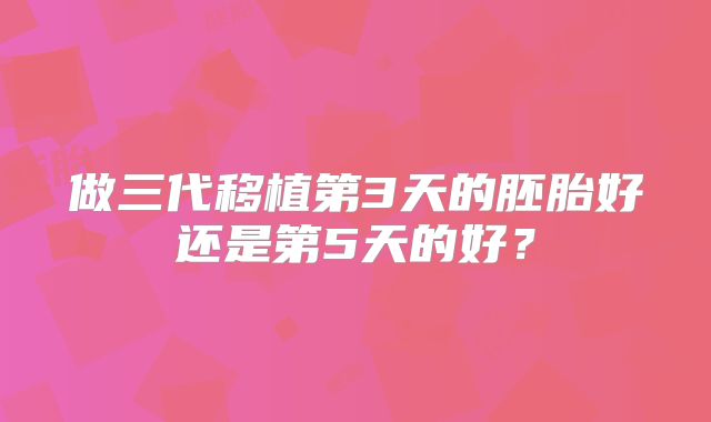 做三代移植第3天的胚胎好还是第5天的好?