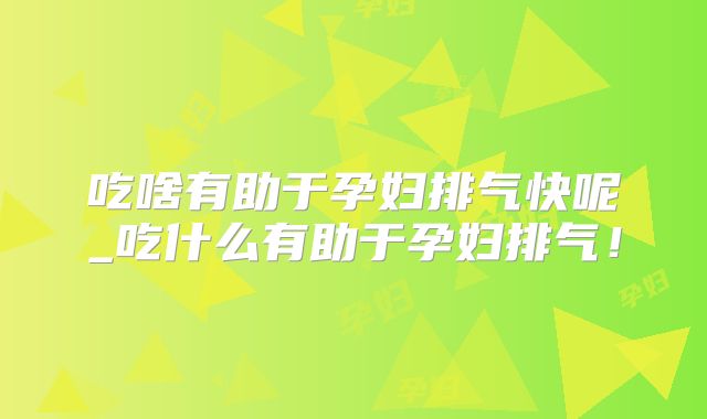 吃啥有助于孕妇排气快呢_吃什么有助于孕妇排气!