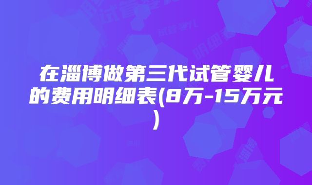 在淄博做第三代试管婴儿的费用明细表(8万-15万元)