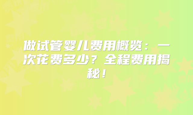 做试管婴儿费用概览：一次花费多少？全程费用揭秘！