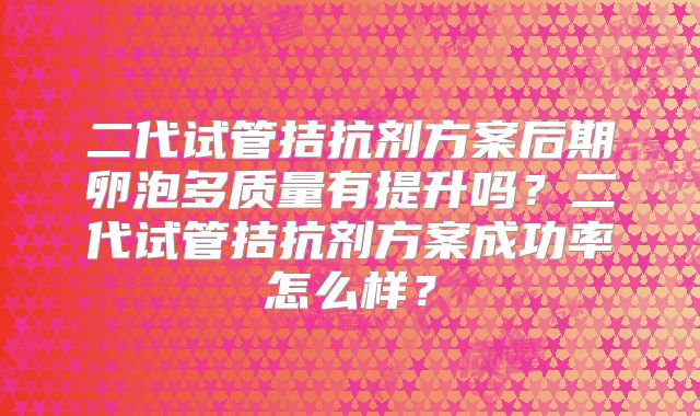 二代试管拮抗剂方案后期卵泡多质量有提升吗？二代试管拮抗剂方案成功率怎么样？