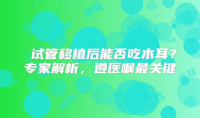 试管移植后能否吃木耳?专家解析,遵医嘱最关键
