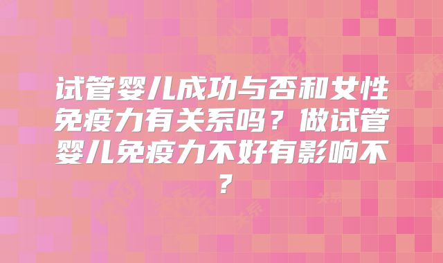 试管婴儿成功与否和女性免疫力有关系吗？做试管婴儿免疫力不好有影响不？