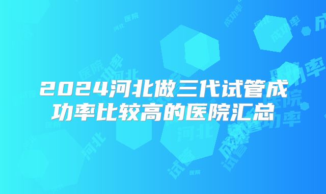 2024河北做三代试管成功率比较高的医院汇总